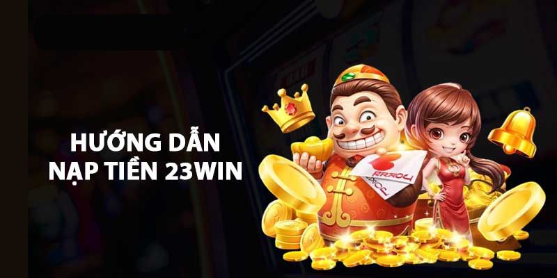 Nạp tiền 23win cực kỳ nhanh chóng, đơn giản trong 3 bước